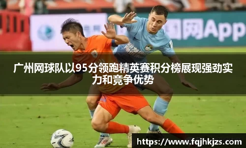 广州网球队以95分领跑精英赛积分榜展现强劲实力和竞争优势