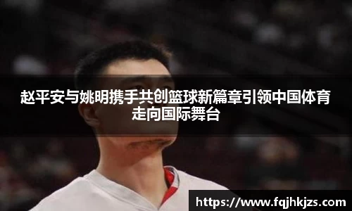 赵平安与姚明携手共创篮球新篇章引领中国体育走向国际舞台