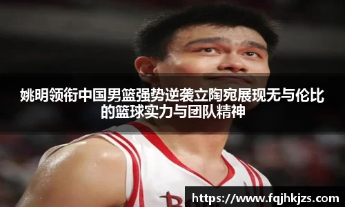 姚明领衔中国男篮强势逆袭立陶宛展现无与伦比的篮球实力与团队精神
