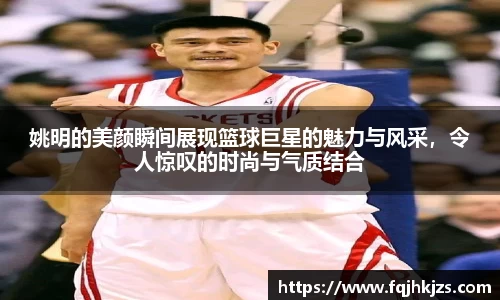 姚明的美颜瞬间展现篮球巨星的魅力与风采，令人惊叹的时尚与气质结合