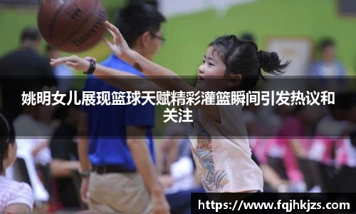 姚明女儿展现篮球天赋精彩灌篮瞬间引发热议和关注