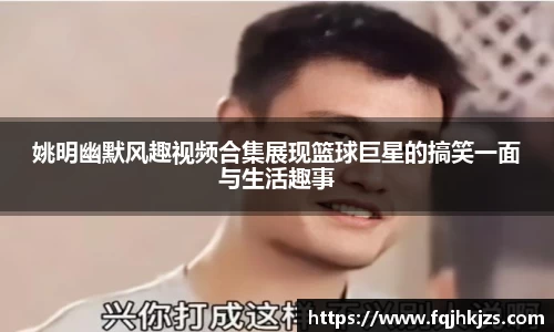 姚明幽默风趣视频合集展现篮球巨星的搞笑一面与生活趣事