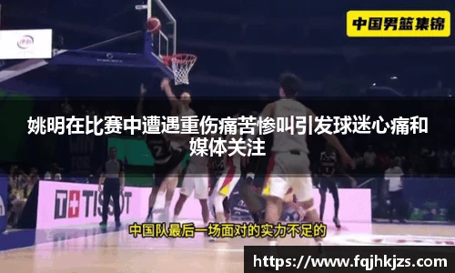 姚明在比赛中遭遇重伤痛苦惨叫引发球迷心痛和媒体关注
