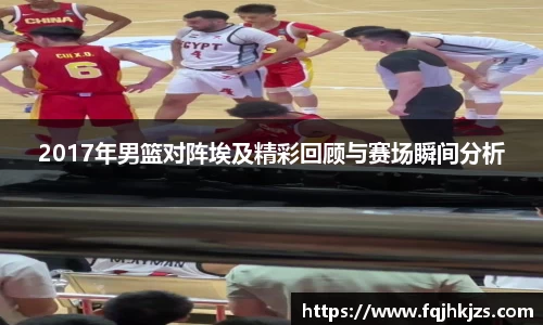 2017年男篮对阵埃及精彩回顾与赛场瞬间分析