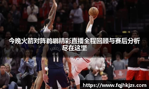 今晚火箭对阵鹈鹕精彩直播全程回顾与赛后分析尽在这里