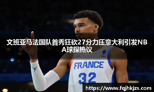 文班亚马法国队首秀狂砍27分力压意大利引发NBA球探热议