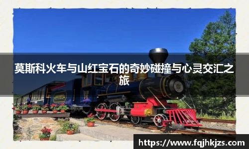 莫斯科火车与山红宝石的奇妙碰撞与心灵交汇之旅