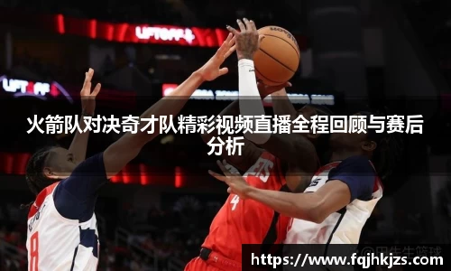 火箭队对决奇才队精彩视频直播全程回顾与赛后分析