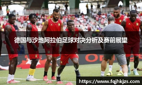 zoty中欧德国与沙地阿拉伯足球对决分析及赛前展望