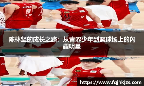 zoty中欧陈林坚的成长之路：从青涩少年到篮球场上的闪耀明星